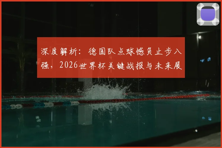 深度解析：德国队点球憾负止步八强，2026世界杯关键战报与未来展望