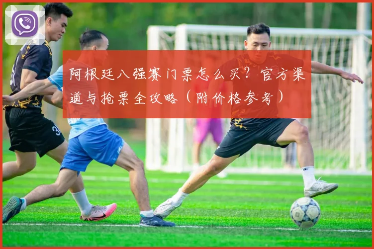 阿根廷八强赛门票怎么买？官方渠道与抢票全攻略（附价格参考）