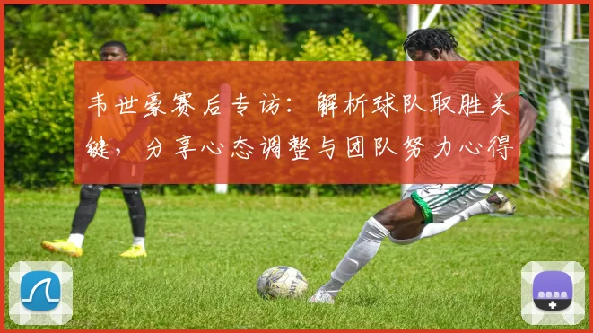 韦世豪赛后专访：解析球队取胜关键，分享心态调整与团队努力心得