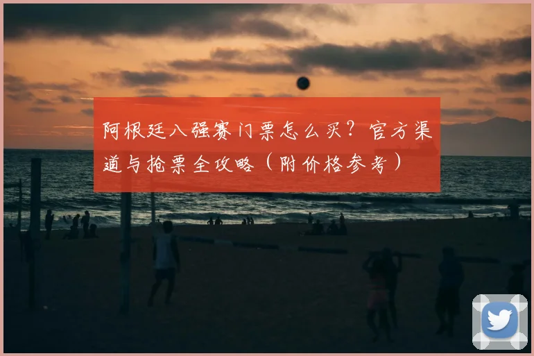 阿根廷八强赛门票怎么买?官方渠道与抢票全攻略(附价格参考)