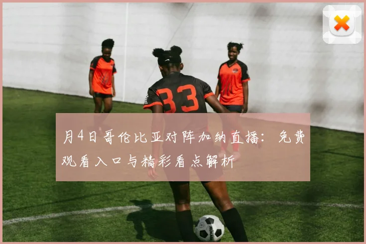 月4日哥伦比亚对阵加纳直播:免费观看入口与精彩看点解析