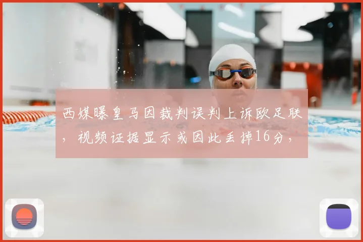 西媒曝皇马因裁判误判上诉欧足联,视频证据显示或因此丢掉16分,引发巨大争议