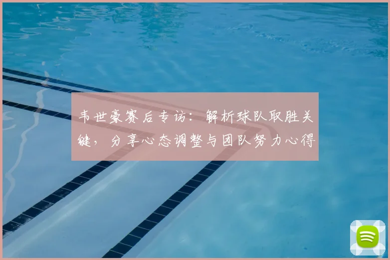 韦世豪赛后专访：解析球队取胜关键，分享心态调整与团队努力心得