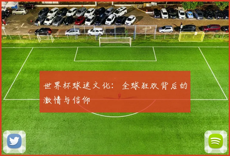 世界杯球迷文化：全球狂欢背后的激情与信仰