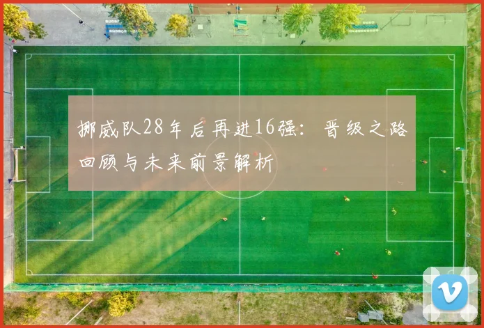 挪威队28年后再进16强:晋级之路回顾与未来前景解析