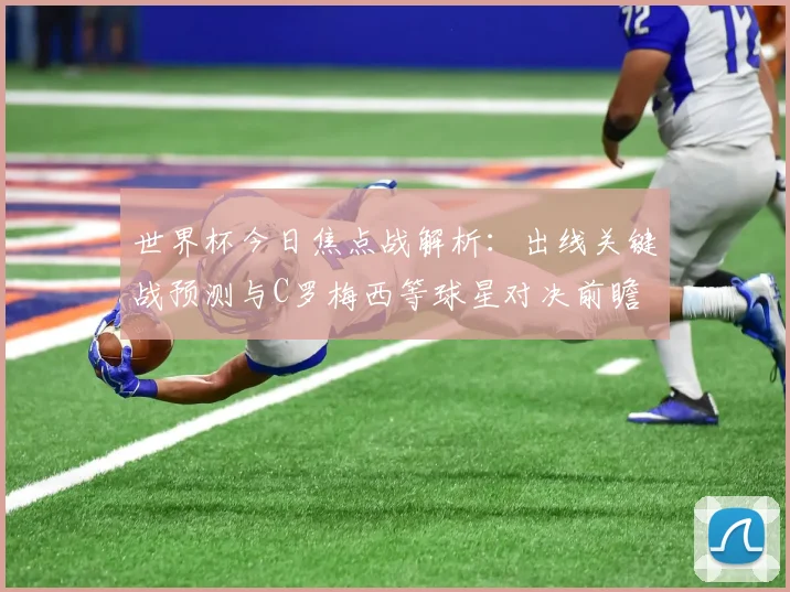 世界杯今日焦点战解析：出线关键战预测与C罗梅西等球星对决前瞻