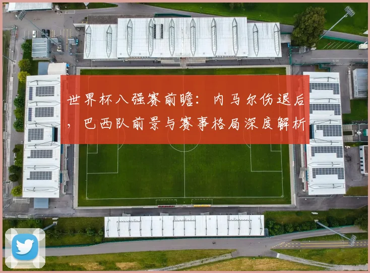 世界杯八强赛前瞻:内马尔伤退后,巴西队前景与赛事格局深度解析