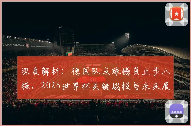 深度解析：德国队点球憾负止步八强，2026世界杯关键战报与未来展望