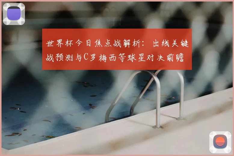 世界杯今日焦点战解析:出线关键战预测与C罗梅西等球星对决前瞻