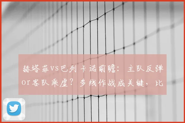 赫塔菲vs巴列卡诺前瞻：主队反弹or客队乘虚？多线作战成关键，比分预测与直播信息