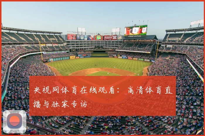 央视网体育在线观看:高清体育直播与独家专访
